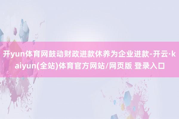 开yun体育网鼓动财政进款休养为企业进款-开云·kaiyun(全站)体育官方网站/网页版 登录入口