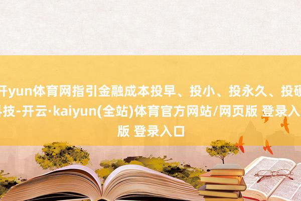 开yun体育网指引金融成本投早、投小、投永久、投硬科技-开云·kaiyun(全站)体育官方网站/网页版 登录入口