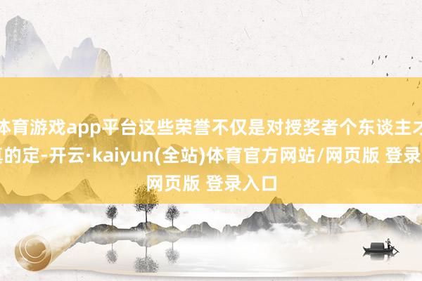 体育游戏app平台这些荣誉不仅是对授奖者个东谈主才调真的定-开云·kaiyun(全站)体育官方网站/网页版 登录入口