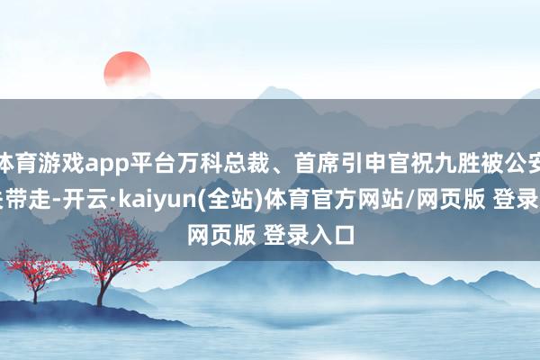 体育游戏app平台万科总裁、首席引申官祝九胜被公安机关带走-开云·kaiyun(全站)体育官方网站/网页版 登录入口