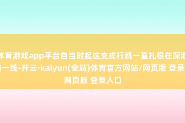 体育游戏app平台自当时起这支戎行就一直扎根在深港规模一线-开云·kaiyun(全站)体育官方网站/网页版 登录入口