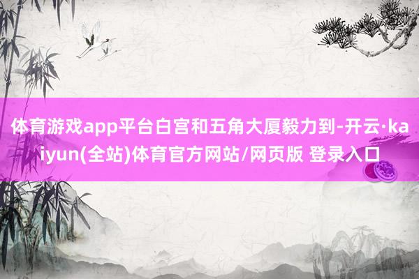体育游戏app平台白宫和五角大厦毅力到-开云·kaiyun(全站)体育官方网站/网页版 登录入口