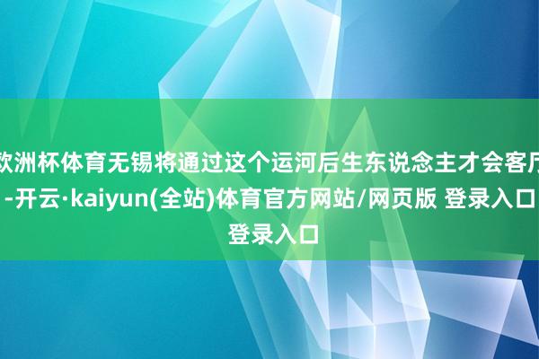 欧洲杯体育无锡将通过这个运河后生东说念主才会客厅-开云·kaiyun(全站)体育官方网站/网页版 登录入口