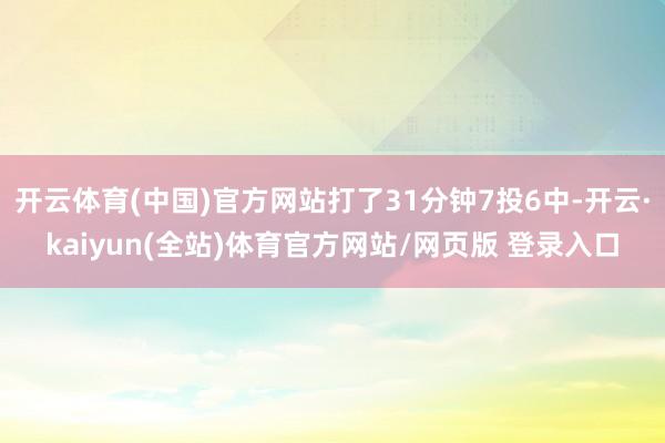 开云体育(中国)官方网站打了31分钟7投6中-开云·kaiyun(全站)体育官方网站/网页版 登录入口