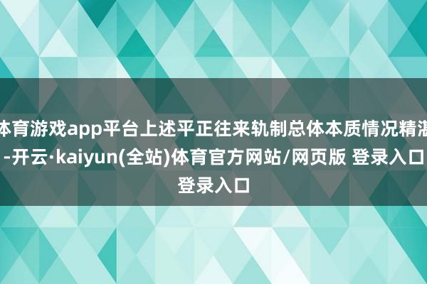 体育游戏app平台上述平正往来轨制总体本质情况精湛-开云·kaiyun(全站)体育官方网站/网页版 登录入口