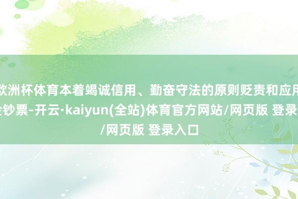 欧洲杯体育本着竭诚信用、勤奋守法的原则贬责和应用基金钞票-开云·kaiyun(全站)体育官方网站/网页版 登录入口