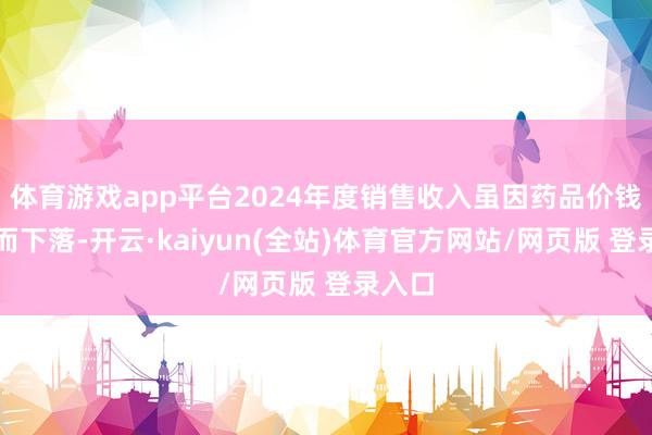 体育游戏app平台2024年度销售收入虽因药品价钱下落而下落-开云·kaiyun(全站)体育官方网站/网页版 登录入口