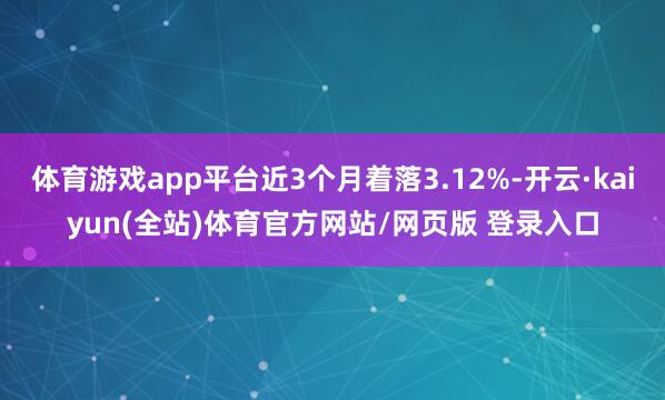 体育游戏app平台近3个月着落3.12%-开云·kaiyun(全站)体育官方网站/网页版 登录入口