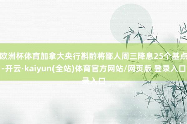欧洲杯体育 加拿大央行斟酌将鄙人周三降息25个基点-开云·kaiyun(全站)体育官方网站/网页版 登录入口