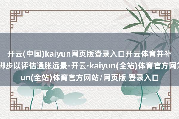 开云(中国)kaiyun网页版登录入口开云体育并补充说央行聘用暂停脚步以评估通胀远景-开云·kaiyun(全站)体育官方网站/网页版 登录入口
