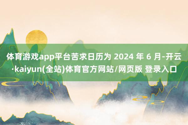 体育游戏app平台苦求日历为 2024 年 6 月-开云·kaiyun(全站)体育官方网站/网页版 登录入口