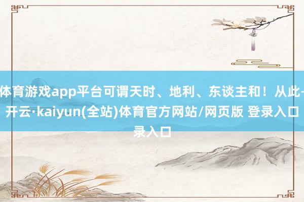 体育游戏app平台可谓天时、地利、东谈主和！从此-开云·kaiyun(全站)体育官方网站/网页版 登录入口
