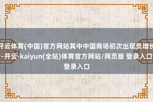 开云体育(中国)官方网站其中中国商场初次出现负增长-开云·kaiyun(全站)体育官方网站/网页版 登录入口