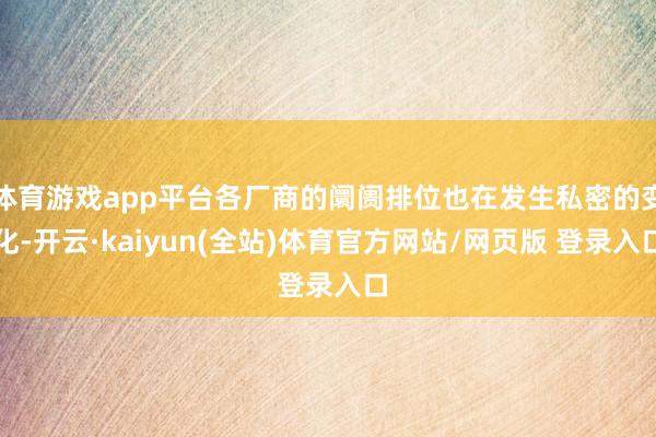体育游戏app平台各厂商的阛阓排位也在发生私密的变化-开云·kaiyun(全站)体育官方网站/网页版 登录入口