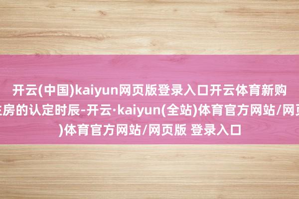 开云(中国)kaiyun网页版登录入口开云体育新购买新建商品住房的认定时辰-开云·kaiyun(全站)体育官方网站/网页版 登录入口