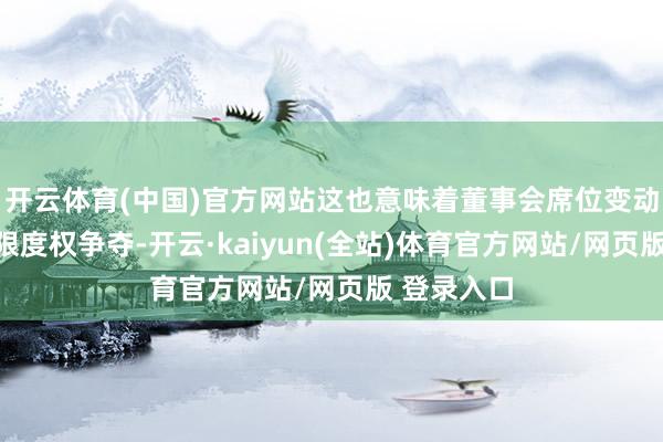 开云体育(中国)官方网站这也意味着董事会席位变动并不存在限度权争夺-开云·kaiyun(全站)体育官方网站/网页版 登录入口