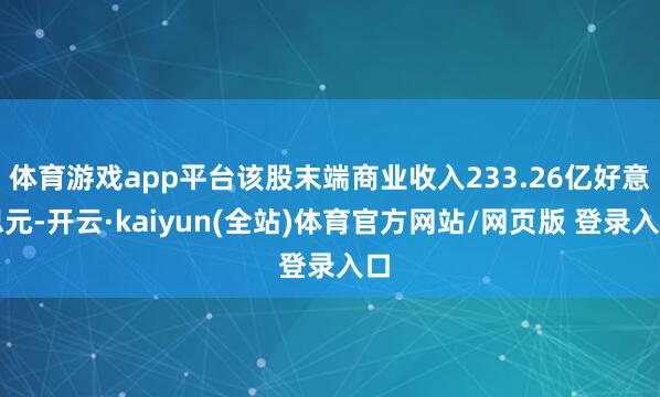体育游戏app平台该股末端商业收入233.26亿好意思元-开云·kaiyun(全站)体育官方网站/网页版 登录入口