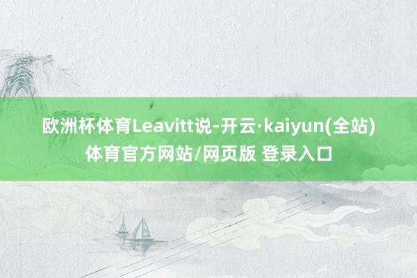 欧洲杯体育　　Leavitt说-开云·kaiyun(全站)体育官方网站/网页版 登录入口