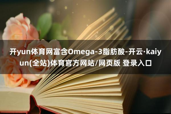 开yun体育网富含Omega-3脂肪酸-开云·kaiyun(全站)体育官方网站/网页版 登录入口
