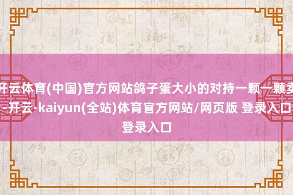 开云体育(中国)官方网站鸽子蛋大小的对持一颗一颗卖-开云·kaiyun(全站)体育官方网站/网页版 登录入口