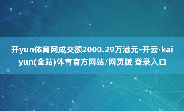 开yun体育网成交额2000.29万港元-开云·kaiyun(全站)体育官方网站/网页版 登录入口