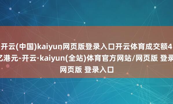 开云(中国)kaiyun网页版登录入口开云体育成交额4.06亿港元-开云·kaiyun(全站)体育官方网站/网页版 登录入口
