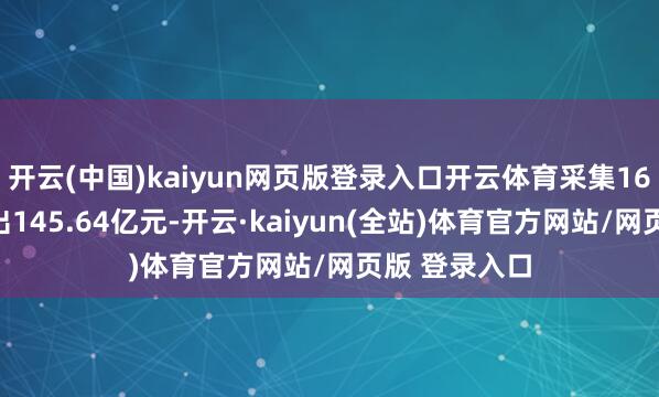 开云(中国)kaiyun网页版登录入口开云体育采集16天累计净流出145.64亿元-开云·kaiyun(全站)体育官方网站/网页版 登录入口
