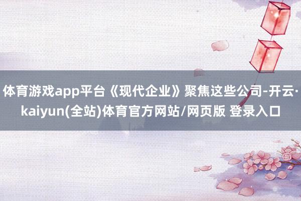 体育游戏app平台《现代企业》聚焦这些公司-开云·kaiyun(全站)体育官方网站/网页版 登录入口