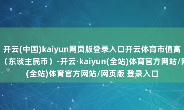 开云(中国)kaiyun网页版登录入口开云体育市值高达27.14万亿元（东谈主民币）-开云·kaiyun(全站)体育官方网站/网页版 登录入口
