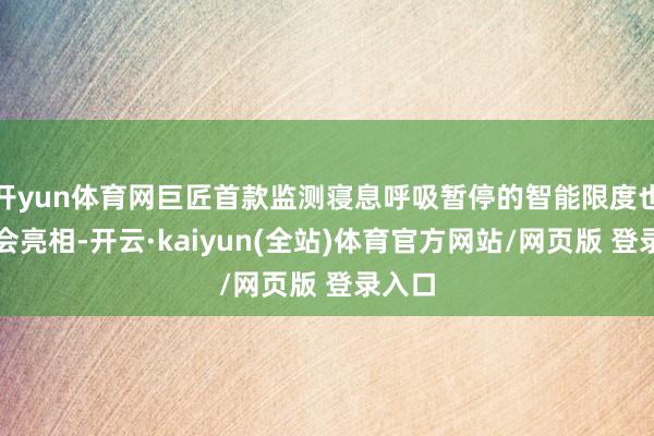 开yun体育网巨匠首款监测寝息呼吸暂停的智能限度也在大会亮相-开云·kaiyun(全站)体育官方网站/网页版 登录入口