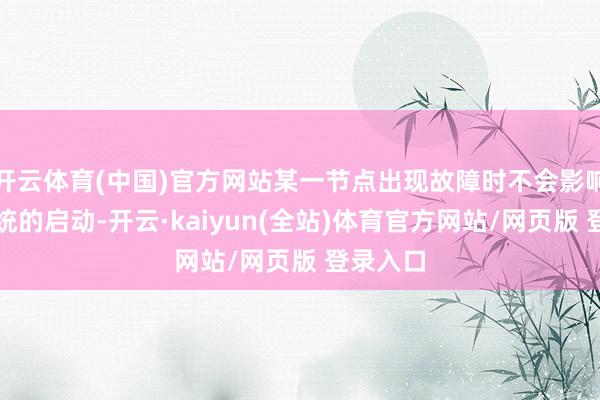 开云体育(中国)官方网站某一节点出现故障时不会影响扫数系统的启动-开云·kaiyun(全站)体育官方网站/网页版 登录入口