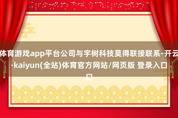 体育游戏app平台公司与宇树科技莫得联接联系-开云·kaiyun(全站)体育官方网站/网页版 登录入口