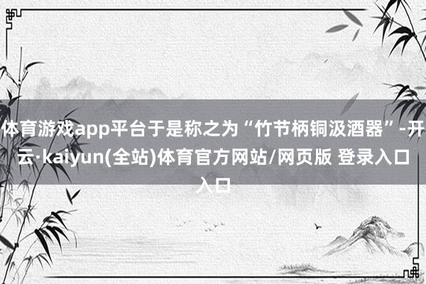 体育游戏app平台于是称之为“竹节柄铜汲酒器”-开云·kaiyun(全站)体育官方网站/网页版 登录入口