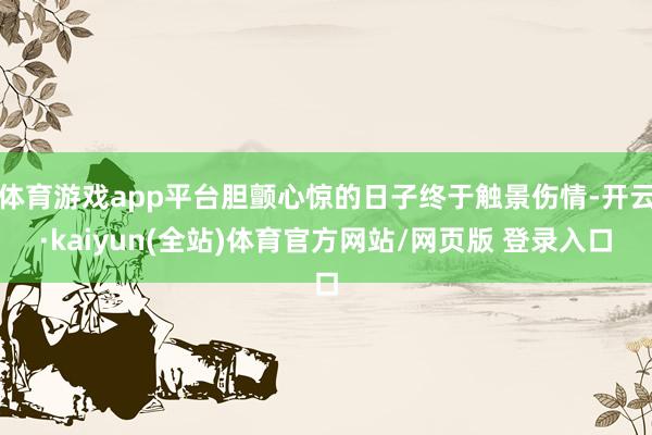 体育游戏app平台胆颤心惊的日子终于触景伤情-开云·kaiyun(全站)体育官方网站/网页版 登录入口