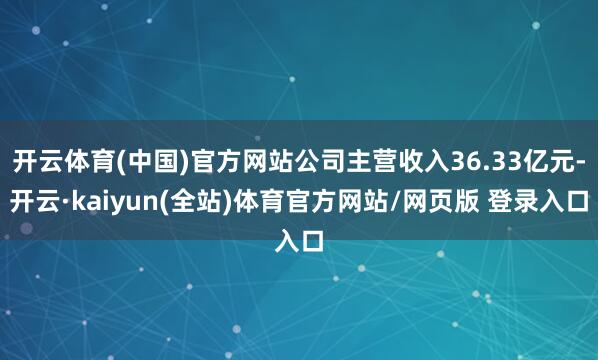 开云体育(中国)官方网站公司主营收入36.33亿元-开云·kaiyun(全站)体育官方网站/网页版 登录入口