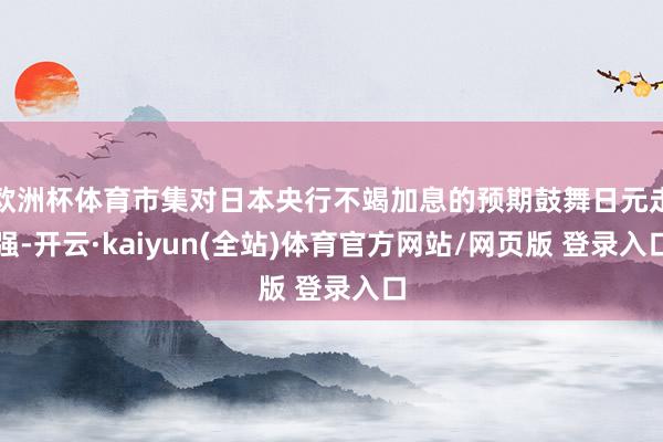 欧洲杯体育市集对日本央行不竭加息的预期鼓舞日元走强-开云·kaiyun(全站)体育官方网站/网页版 登录入口
