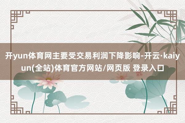 开yun体育网主要受交易利润下降影响-开云·kaiyun(全站)体育官方网站/网页版 登录入口