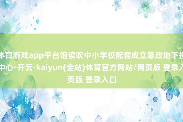 体育游戏app平台饱读吹中小学校配套成立篡改地下接送中心-开云·kaiyun(全站)体育官方网站/网页版 登录入口