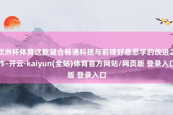 欧洲杯体育这款凝合畅通科技与前锋好意思学的改进之作-开云·kaiyun(全站)体育官方网站/网页版 登录入口