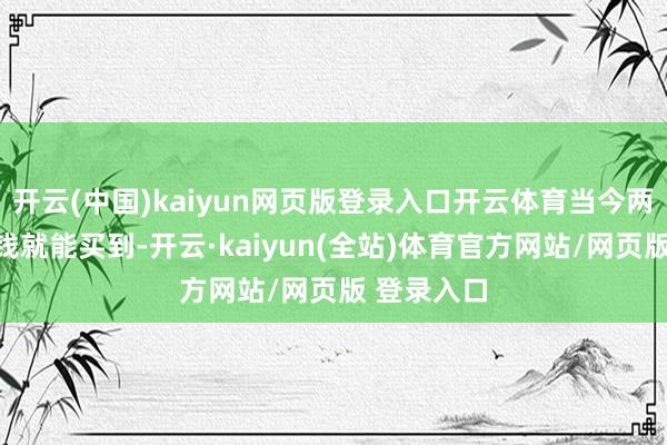 开云(中国)kaiyun网页版登录入口开云体育当今两位数的价钱就能买到-开云·kaiyun(全站)体育官方网站/网页版 登录入口