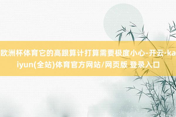 欧洲杯体育它的高跟算计打算需要极度小心-开云·kaiyun(全站)体育官方网站/网页版 登录入口