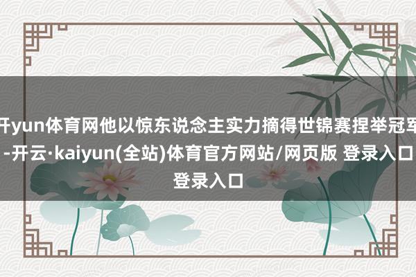 开yun体育网他以惊东说念主实力摘得世锦赛捏举冠军-开云·kaiyun(全站)体育官方网站/网页版 登录入口