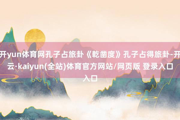 开yun体育网孔子占旅卦《乾凿度》孔子占得旅卦-开云·kaiyun(全站)体育官方网站/网页版 登录入口
