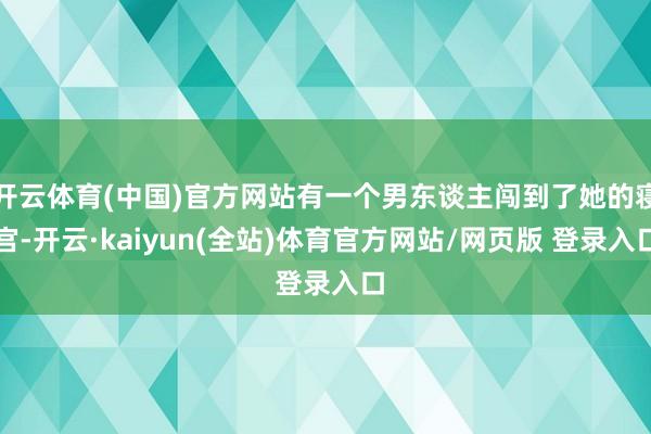 开云体育(中国)官方网站有一个男东谈主闯到了她的寝宫-开云·kaiyun(全站)体育官方网站/网页版 登录入口