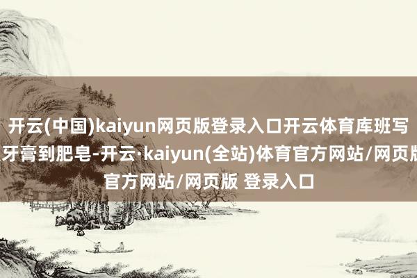 开云(中国)kaiyun网页版登录入口开云体育库班写说念：“从牙膏到肥皂-开云·kaiyun(全站)体育官方网站/网页版 登录入口