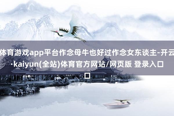 体育游戏app平台作念母牛也好过作念女东谈主-开云·kaiyun(全站)体育官方网站/网页版 登录入口
