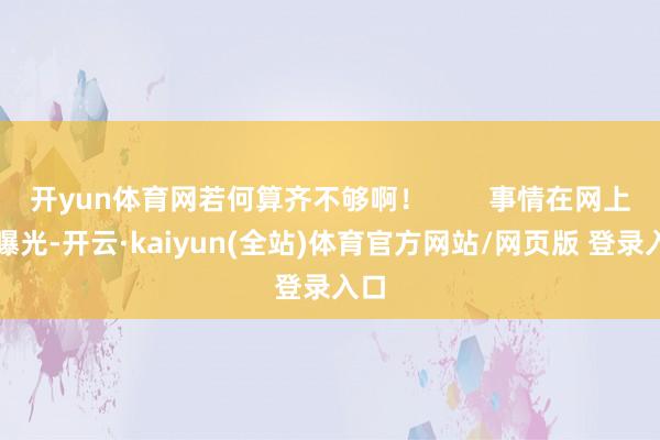 开yun体育网若何算齐不够啊！        事情在网上一曝光-开云·kaiyun(全站)体育官方网站/网页版 登录入口