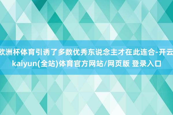 欧洲杯体育引诱了多数优秀东说念主才在此连合-开云·kaiyun(全站)体育官方网站/网页版 登录入口