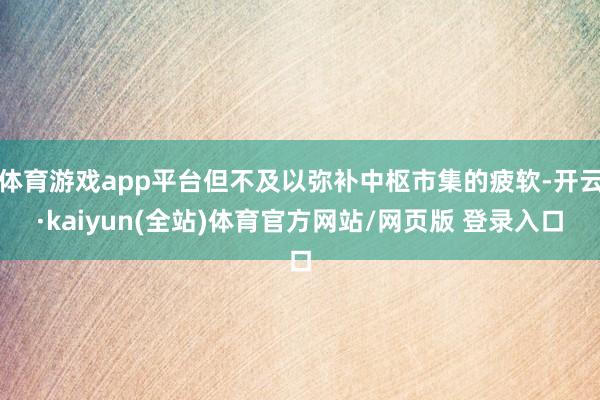 体育游戏app平台但不及以弥补中枢市集的疲软-开云·kaiyun(全站)体育官方网站/网页版 登录入口