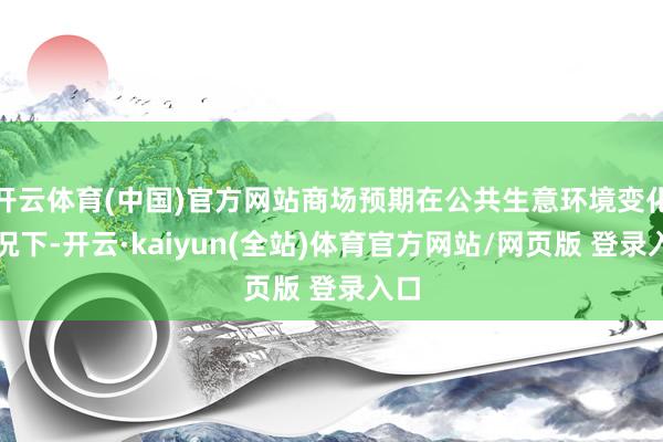 开云体育(中国)官方网站商场预期在公共生意环境变化情况下-开云·kaiyun(全站)体育官方网站/网页版 登录入口